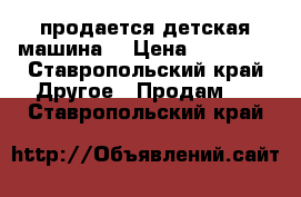 продается детская машина  › Цена ­ 12 000 - Ставропольский край Другое » Продам   . Ставропольский край